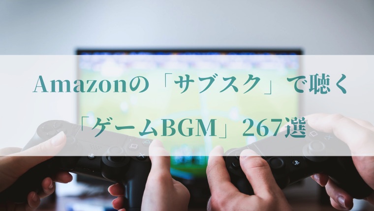 ゲームBGM集】Amazon 「Music Unlimited」で聴けるサントラ一覧
